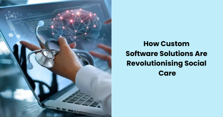 how-custom-software-solutions-are-revolutionising-social-care